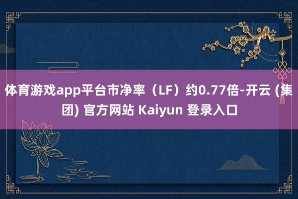   体育游戏app平台市净率（LF）约0.77倍-开云 (集团) 官方网站 Kaiyun 登录入口