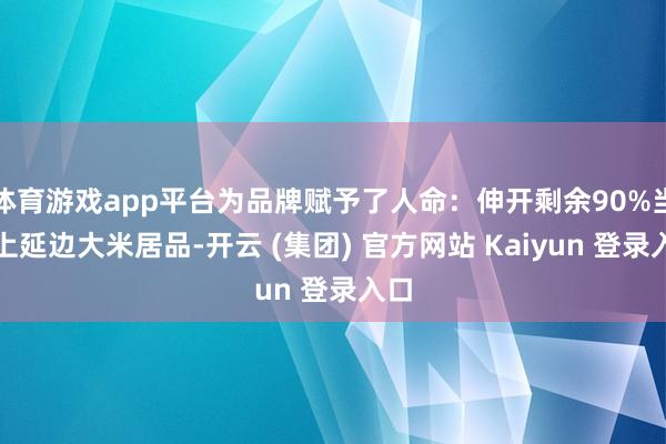   体育游戏app平台为品牌赋予了人命：伸开剩余90%当遇上延边大米居品-开云 (集团) 官方网站 Kaiyun 登录入口