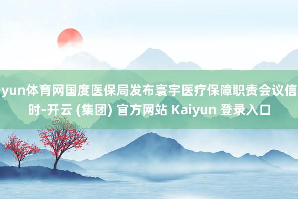   开yun体育网国度医保局发布寰宇医疗保障职责会议信息时-开云 (集团) 官方网站 Kaiyun 登录入口