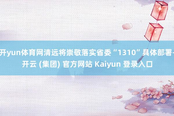   开yun体育网清远将崇敬落实省委“1310”具体部署-开云 (集团) 官方网站 Kaiyun 登录入口