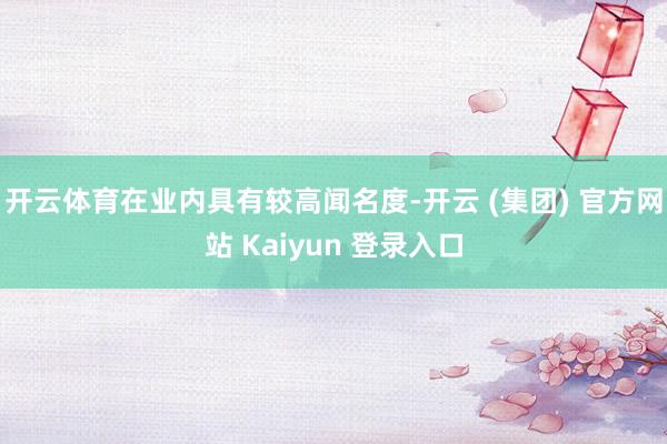   开云体育在业内具有较高闻名度-开云 (集团) 官方网站 Kaiyun 登录入口