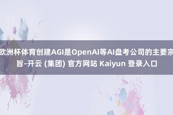   欧洲杯体育创建AGI是OpenAI等AI盘考公司的主要宗旨-开云 (集团) 官方网站 Kaiyun 登录入口