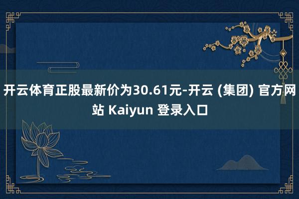   开云体育正股最新价为30.61元-开云 (集团) 官方网站 Kaiyun 登录入口