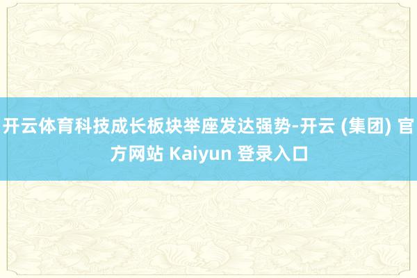   开云体育科技成长板块举座发达强势-开云 (集团) 官方网站 Kaiyun 登录入口