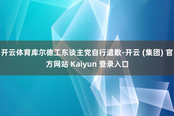 开云体育库尔德工东谈主党自行遣散-开云 (集团) 官方网站 Kaiyun 登录入口