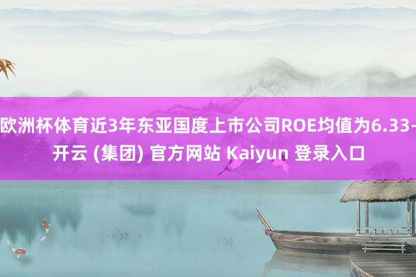 欧洲杯体育近3年东亚国度上市公司ROE均值为6.33-开云 (集团) 官方网站 Kaiyun 登录入口