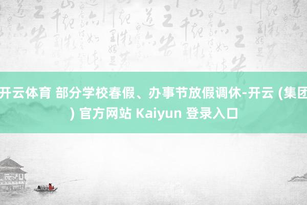 开云体育 部分学校春假、办事节放假调休-开云 (集团) 官方网站 Kaiyun 登录入口