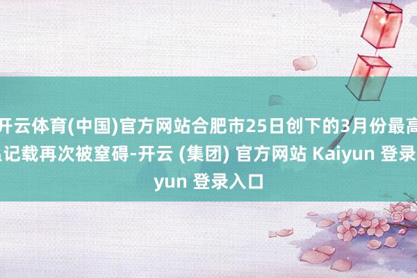   开云体育(中国)官方网站合肥市25日创下的3月份最高气温记载再次被窒碍-开云 (集团) 官方网站 Kaiyun 登录入口