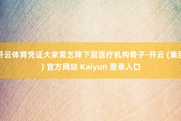   开云体育凭证大家需乞降下层医疗机构骨子-开云 (集团) 官方网站 Kaiyun 登录入口