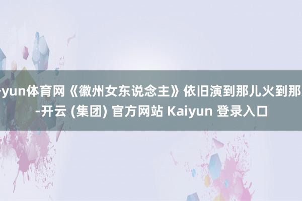   开yun体育网《徽州女东说念主》依旧演到那儿火到那儿-开云 (集团) 官方网站 Kaiyun 登录入口