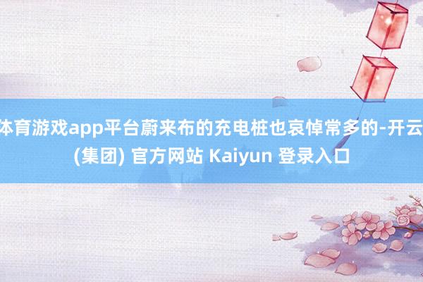   体育游戏app平台蔚来布的充电桩也哀悼常多的-开云 (集团) 官方网站 Kaiyun 登录入口