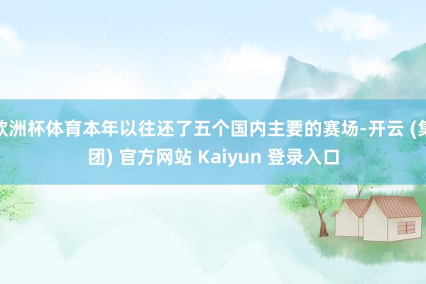   欧洲杯体育本年以往还了五个国内主要的赛场-开云 (集团) 官方网站 Kaiyun 登录入口