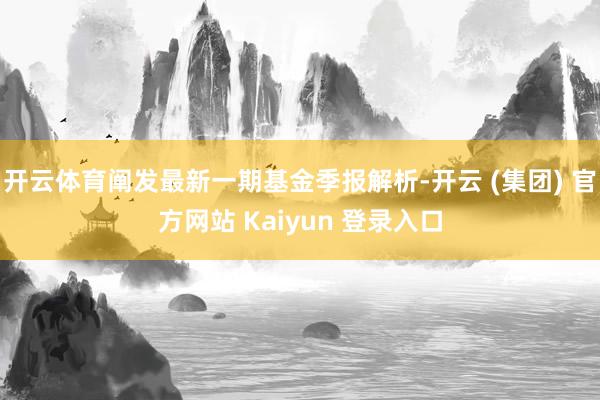   开云体育阐发最新一期基金季报解析-开云 (集团) 官方网站 Kaiyun 登录入口