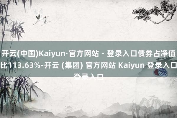   开云(中国)Kaiyun·官方网站 - 登录入口债券占净值比113.63%-开云 (集团) 官方网站 Kaiyun 登录入口