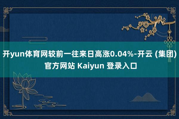   开yun体育网较前一往来日高涨0.04%-开云 (集团) 官方网站 Kaiyun 登录入口