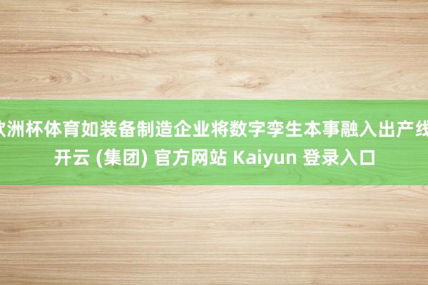   欧洲杯体育如装备制造企业将数字孪生本事融入出产线-开云 (集团) 官方网站 Kaiyun 登录入口