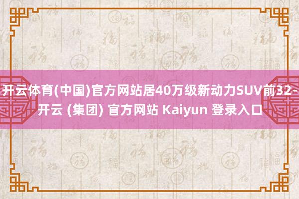   开云体育(中国)官方网站居40万级新动力SUV前32-开云 (集团) 官方网站 Kaiyun 登录入口