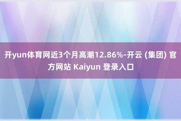   开yun体育网近3个月高潮12.86%-开云 (集团) 官方网站 Kaiyun 登录入口