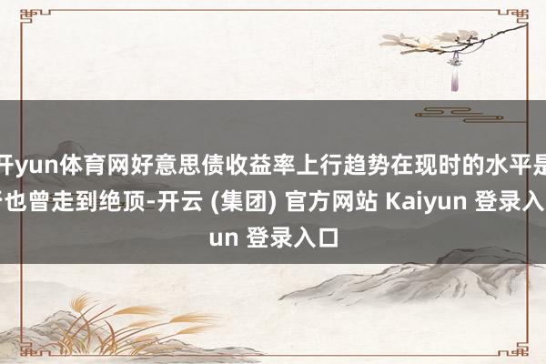   开yun体育网好意思债收益率上行趋势在现时的水平是否也曾走到绝顶-开云 (集团) 官方网站 Kaiyun 登录入口