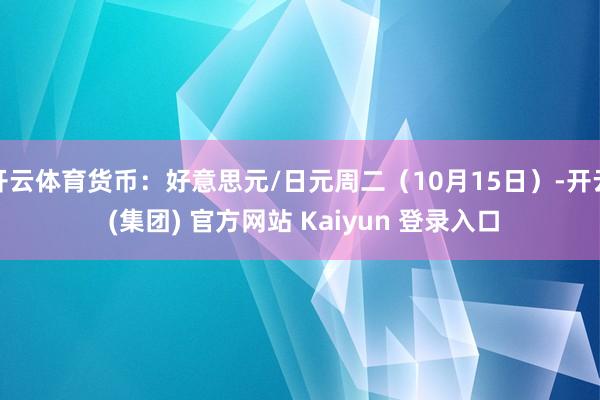  开云体育货币：好意思元/日元周二（10月15日）-开云 (集团) 官方网站 Kaiyun 登录入口