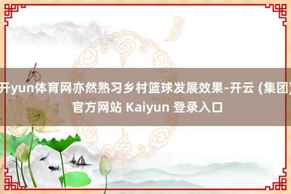   开yun体育网亦然熟习乡村篮球发展效果-开云 (集团) 官方网站 Kaiyun 登录入口