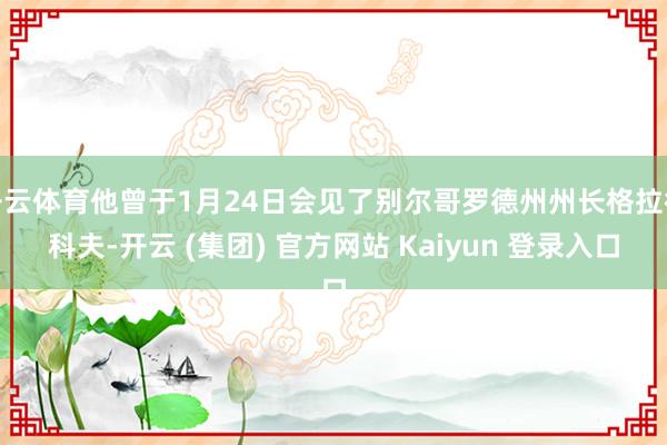   开云体育他曾于1月24日会见了别尔哥罗德州州长格拉德科夫-开云 (集团) 官方网站 Kaiyun 登录入口