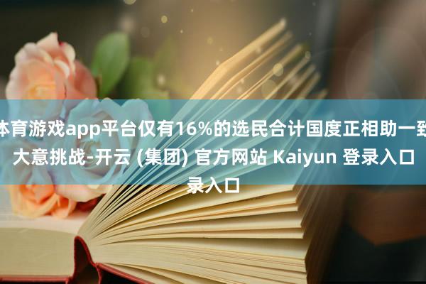   体育游戏app平台仅有16%的选民合计国度正相助一致大意挑战-开云 (集团) 官方网站 Kaiyun 登录入口