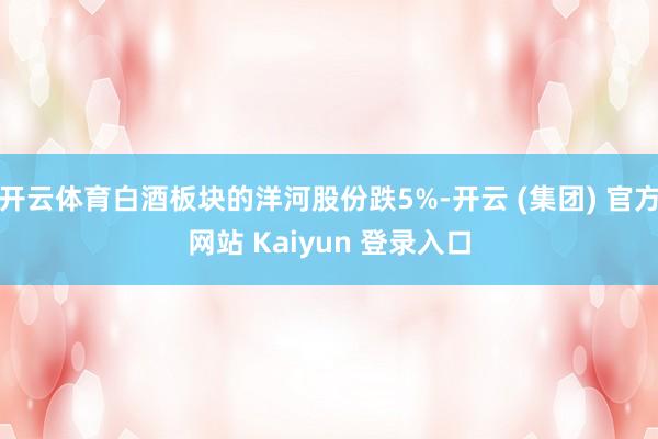   开云体育白酒板块的洋河股份跌5%-开云 (集团) 官方网站 Kaiyun 登录入口