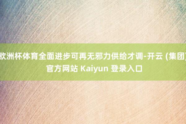   欧洲杯体育全面进步可再无邪力供给才调-开云 (集团) 官方网站 Kaiyun 登录入口