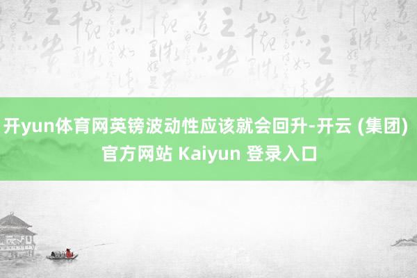   开yun体育网英镑波动性应该就会回升-开云 (集团) 官方网站 Kaiyun 登录入口