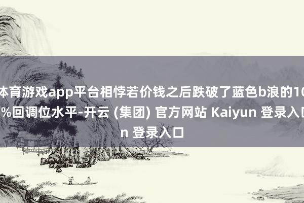   体育游戏app平台相悖若价钱之后跌破了蓝色b浪的100%回调位水平-开云 (集团) 官方网站 Kaiyun 登录入口