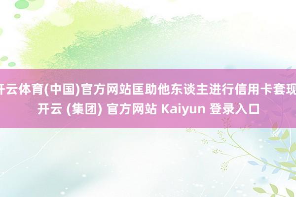   开云体育(中国)官方网站匡助他东谈主进行信用卡套现-开云 (集团) 官方网站 Kaiyun 登录入口