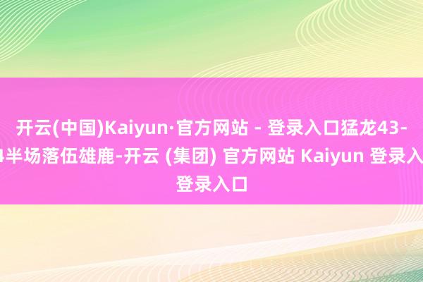   开云(中国)Kaiyun·官方网站 - 登录入口猛龙43-54半场落伍雄鹿-开云 (集团) 官方网站 Kaiyun 登录入口