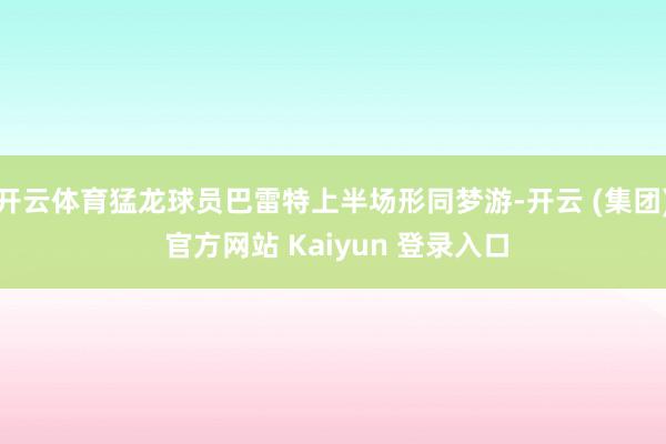   开云体育猛龙球员巴雷特上半场形同梦游-开云 (集团) 官方网站 Kaiyun 登录入口