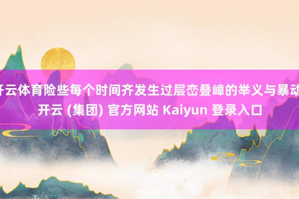   开云体育险些每个时间齐发生过层峦叠嶂的举义与暴动-开云 (集团) 官方网站 Kaiyun 登录入口