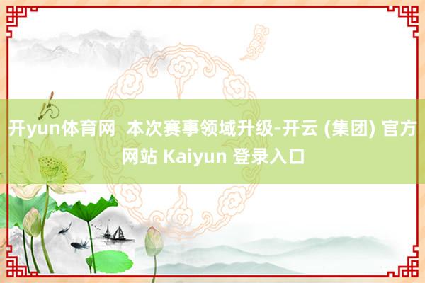   开yun体育网  本次赛事领域升级-开云 (集团) 官方网站 Kaiyun 登录入口