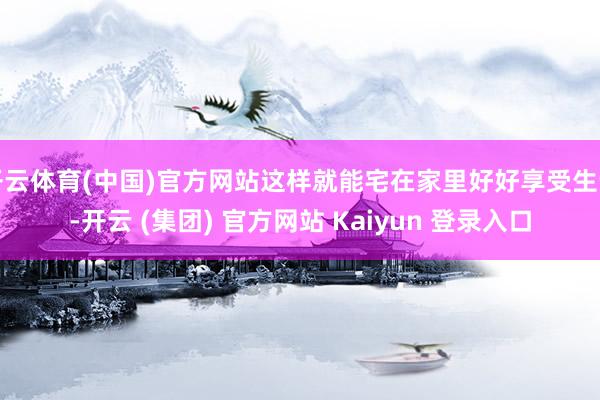   开云体育(中国)官方网站这样就能宅在家里好好享受生计-开云 (集团) 官方网站 Kaiyun 登录入口