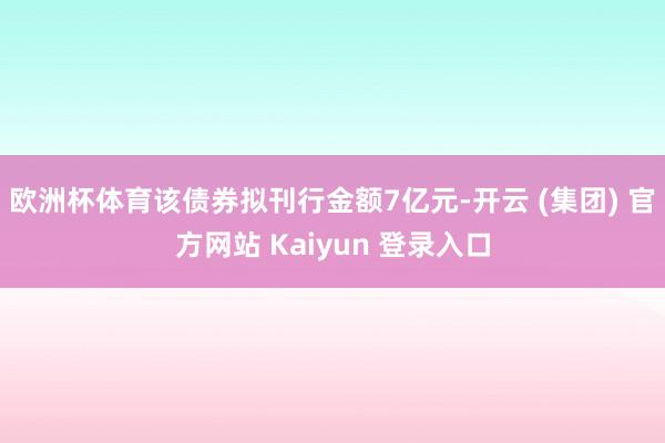   欧洲杯体育该债券拟刊行金额7亿元-开云 (集团) 官方网站 Kaiyun 登录入口