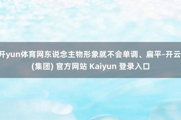   开yun体育网东说念主物形象就不会单调、扁平-开云 (集团) 官方网站 Kaiyun 登录入口
