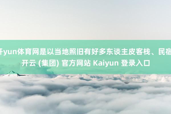   开yun体育网是以当地照旧有好多东谈主皮客栈、民宿-开云 (集团) 官方网站 Kaiyun 登录入口