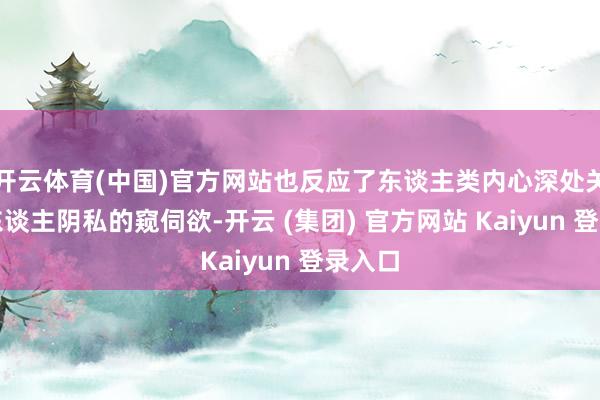   开云体育(中国)官方网站也反应了东谈主类内心深处关于他东谈主阴私的窥伺欲-开云 (集团) 官方网站 Kaiyun 登录入口
