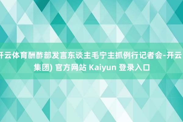   开云体育酬酢部发言东谈主毛宁主抓例行记者会-开云 (集团) 官方网站 Kaiyun 登录入口
