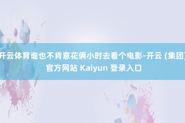   开云体育谁也不肯意花俩小时去看个电影-开云 (集团) 官方网站 Kaiyun 登录入口