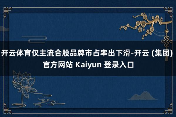   开云体育仅主流合股品牌市占率出下滑-开云 (集团) 官方网站 Kaiyun 登录入口