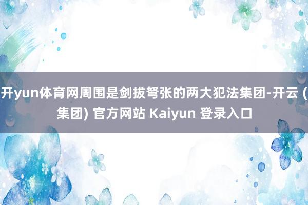   开yun体育网周围是剑拔弩张的两大犯法集团-开云 (集团) 官方网站 Kaiyun 登录入口