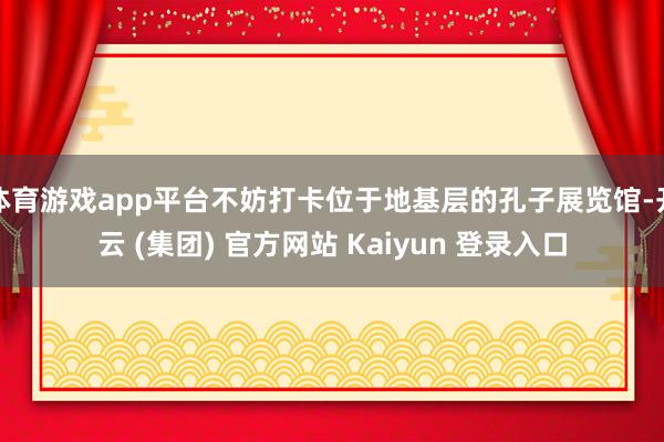  体育游戏app平台不妨打卡位于地基层的孔子展览馆-开云 (集团) 官方网站 Kaiyun 登录入口