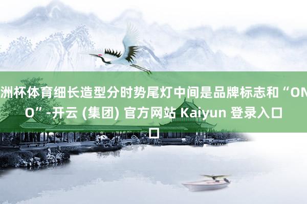  欧洲杯体育细长造型分时势尾灯中间是品牌标志和“ONVO”-开云 (集团) 官方网站 Kaiyun 登录入口