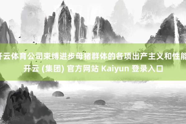   开云体育公司束缚进步母猪群体的各项出产主义和性能-开云 (集团) 官方网站 Kaiyun 登录入口