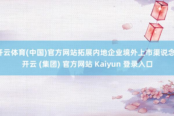   开云体育(中国)官方网站拓展内地企业境外上市渠说念-开云 (集团) 官方网站 Kaiyun 登录入口