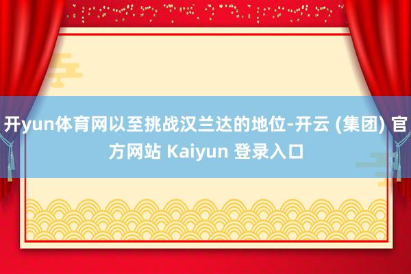   开yun体育网以至挑战汉兰达的地位-开云 (集团) 官方网站 Kaiyun 登录入口